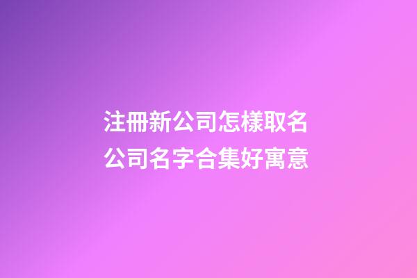 注冊新公司怎樣取名 公司名字合集好寓意-第1張-公司起名-玄機派